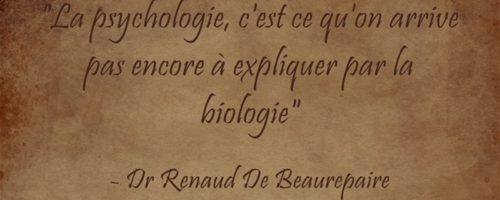 « La psychologie, c’est ce qu’on arrive pas encore à expliquer par la biologie » Dr R De Beaurepaire